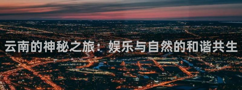 百达娱乐：云南的神秘之旅：娱乐与自然的和谐共生